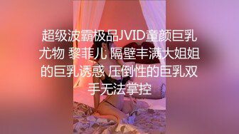 超级波霸极品JVID童颜巨乳尤物 黎菲儿 隔壁丰满大姐姐的巨乳诱惑 压倒性的巨乳双手无法掌控