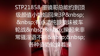 STP21858 墨镜哥总能约到顶级颜值小姐姐回来3P&nbsp;&nbsp;有点清纯眼镜妹被车轮战&nbsp;&nbsp;操起来非常骚淫语不断&nbsp;&nbsp;各种姿势轮换着操