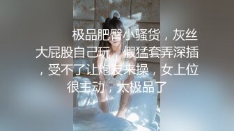 ❤️❤️极品肥臀小骚货，灰丝大屁股自己玩，假猛套弄深插，受不了让炮友来操，女上位很主动，太极品了