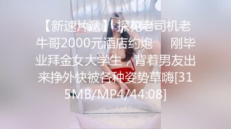 【新速片遞】 探花老司机老牛哥2000元酒店约炮❤️刚毕业拜金女大学生，背着男友出来挣外快被各种姿势草嗨[315MB/MP4/44:08]