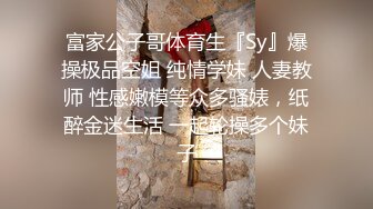 富家公子哥体育生『Sy』爆操极品空姐 纯情学妹 人妻教师 性感嫩模等众多骚婊，纸醉金迷生活 一起轮操多个妹子