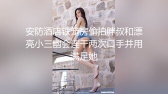 安防酒店铁笼房偷拍胖叔和漂亮小三幽会连干两次口手并用满足她