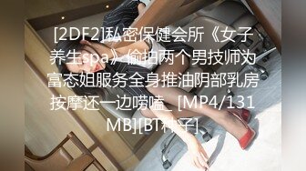 [2DF2]私密保健会所《女子养生spa》偷拍两个男技师为富态姐服务全身推油阴部乳房按摩还一边唠嗑_ [MP4/131MB][BT种子]