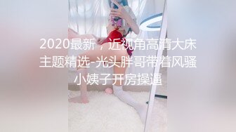 2020最新，近视角高清大床主题精选-光头胖哥带着风骚小姨子开房操逼