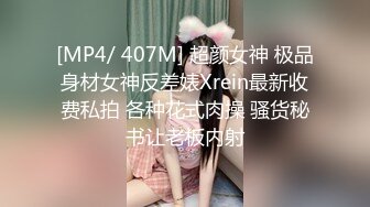 [MP4/ 407M] 超颜女神 极品身材女神反差婊Xrein最新收费私拍 各种花式肉操 骚货秘书让老板内射