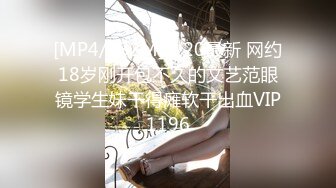 [MP4/882M]7/20最新 网约18岁刚开包不久的文艺范眼镜学生妹干得瘫软干出血VIP1196