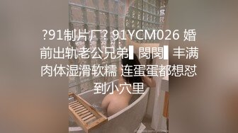 ?91制片厂? 91YCM026 婚前出轨老公兄弟▌閔閔▌丰满肉体湿滑软糯 连蛋蛋都想怼到小穴里