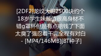 [2DF2]龙纹大哥2500块约个18岁学生妹颜值很高身材不错g罩杯但是有点赔钱了下面太臭了强忍着干完全程有对白 - [MP4/146MB][BT种子]