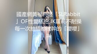 國產網黃福利姬「SLRabbit」OF性愛私拍 JK蘿莉不耐操每一次抽插都被幹的「嚶嚶」叫