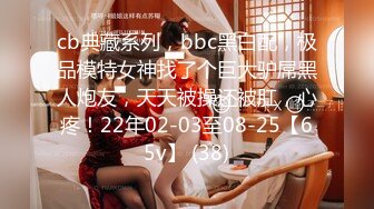 cb典藏系列，bbc黑白配，极品模特女神找了个巨大驴屌黑人炮友，天天被操还被肛，心疼！22年02-03至08-25【65v】 (38)