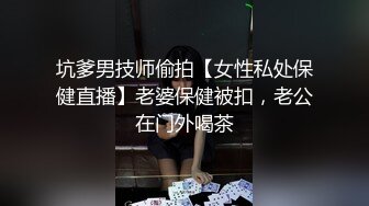 坑爹男技师偷拍【女性私处保健直播】老婆保健被扣，老公在门外喝茶