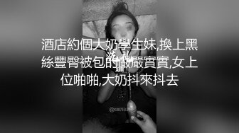 酒店約個大奶學生妹,換上黑絲豐臀被包的嚴嚴實實,女上位啪啪,大奶抖來抖去