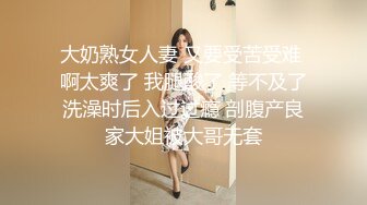 大奶熟女人妻 又要受苦受难 啊太爽了 我腿酸了 等不及了洗澡时后入过过瘾 剖腹产良家大姐被大哥无套