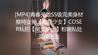 [MP4]青春无敌SS级完美身材推特女神【鹿初少女】COSER私拍【痴女护士】粉嫩私处完美进出