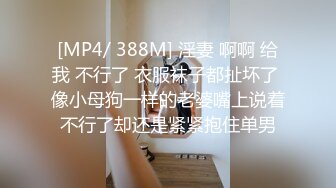 [MP4/ 388M] 淫妻 啊啊 给我 不行了 衣服袜子都扯坏了 像小母狗一样的老婆嘴上说着不行了却还是紧紧抱住单男