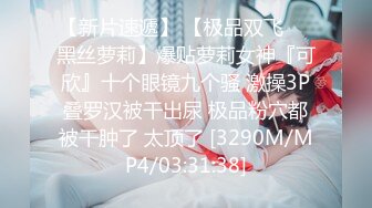 【新片速遞】 【极品双飞❤️黑丝萝莉】爆贴萝莉女神『可欣』十个眼镜九个骚 激操3P叠罗汉被干出尿 极品粉穴都被干肿了 太顶了 [3290M/MP4/03:31:38]