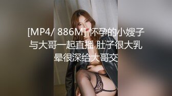 [MP4/ 886M] 怀孕的小嫂子与大哥一起直播 肚子很大乳晕很深给大哥交