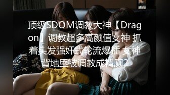 顶级SDOM调教大神【Dragon】调教超多高颜值女神 抓着头发强奸式轮流爆插 女神背地里被调教成精厕2