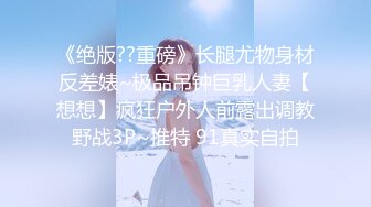 《绝版??重磅》长腿尤物身材反差婊~极品吊钟巨乳人妻【想想】疯狂户外人前露出调教野战3P~推特 91真实自拍