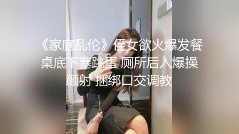 《家庭乱伦》侄女欲火爆发餐桌底下塞跳蛋 厕所后入爆操颜射 捆绑口交调教