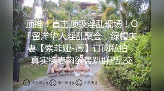 顶推！直击顶级淫乱现场！OF留洋华人淫乱聚会，绿帽夫妻【索菲娅-薇】订阅私拍，真实换妻肉欲轰趴群P乱交