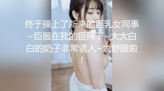 终于操上了新来的巨乳女同事~臣服在我的巨屌下~大大白白的奶子非常诱人~太舒服啦！