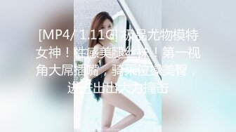 [MP4/ 1.11G] 极品尤物模特女神！性感美腿丝袜！第一视角大屌插嘴，骑乘位操美臀，进进出出大力撞击