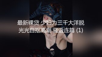 最新裸贷 少妇为三千大洋脱光光自抠高潮 骚语连篇 (1)