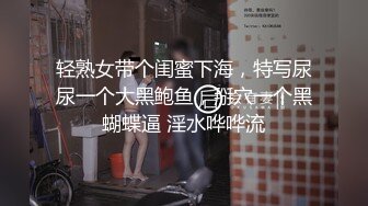 轻熟女带个闺蜜下海，特写尿尿一个大黑鲍鱼，掰穴一个黑蝴蝶逼 淫水哗哗流