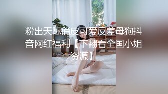 粉出天际俏皮可爱反差母狗抖音网红福利【下翻看全国小姐资源】