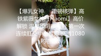 【爆乳女神❤️重磅核弹】高铁紫薇女神『Naomi』高价解锁 温泉里阴部内射 第一次连续肛交中出性爱 高清1080P完整版