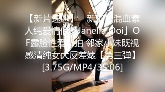 【新片速遞】 ✨新加坡混血素人纯爱情侣「Janella Ooi」OF露脸性爱私拍 邻家小妹既视感清纯女大反差婊【第三弹】[3.75G/MP4/35:06]