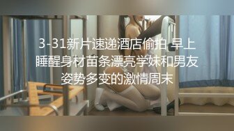 3-31新片速递酒店偷拍 早上睡醒身材苗条漂亮学妹和男友姿势多变的激情周末