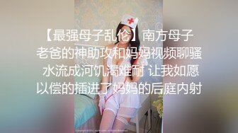 【最强母子乱伦】南方母子 老爸的神助攻和妈妈视频聊骚 水流成河饥渴难耐 让我如愿以偿的插进了妈妈的后庭内射