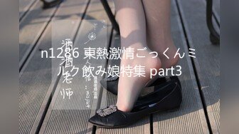 n1286 東熱激情ごっくんミルク飲み娘特集 part3