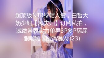 超顶级NTR绿帽人妻，白皙大奶少妇【JC夫妇】订阅私拍，诚邀各界实力单男3P多P舔屁眼啪啪，刷锅狠人 (23)