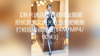 【新片速遞 】   商场女厕偷拍长发美女的光板白虎肥鲍鱼打桩应该很舒服[84M/MP4/00:43]