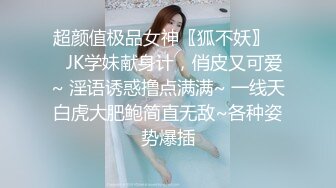 超颜值极品女神〖狐不妖〗❤️JK学妹献身计，俏皮又可爱~ 淫语诱惑撸点满满~ 一线天白虎大肥鲍简直无敌~各种姿势爆插