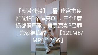 【新片速遞】 ㍿▓✌座盗市便所偷拍3个漂亮OL，三个B磨损都很严重，真是漂亮B受罪，宫颈被捣碎❤️✌【121MB/MP4/13:56】