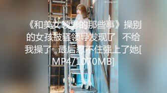 《和美女领导的那些事》操别的女孩被骚领导发现了⭐不给我操了⭐最后忍不住强上了她[MP4/1070MB]