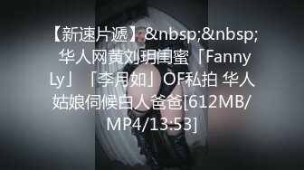 【新速片遞】&nbsp;&nbsp;✨华人网黄刘玥闺蜜「Fanny Ly」「李月如」OF私拍 华人姑娘伺候白人爸爸[612MB/MP4/13:53]