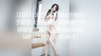 [2DF2] 对白淫荡身材纤细奶子却很大的骚妹子连体镂空网袜被猛男爆操高潮迭起尖叫[MP4/167MB][BT种子]