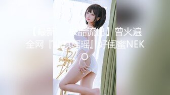 【最新❤️极品流出】曾火遍全网『北京瑶瑶』好闺蜜NEKO