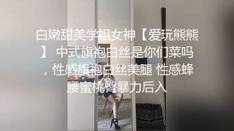 白嫩甜美学姐女神【爱玩熊熊】 中式旗袍白丝是你们菜吗，性感旗袍白丝美腿 性感蜂腰蜜桃臀暴力后入