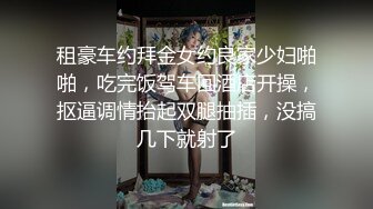 租豪车约拜金女约良家少妇啪啪，吃完饭驾车回酒店开操，抠逼调情抬起双腿抽插，没搞几下就射了