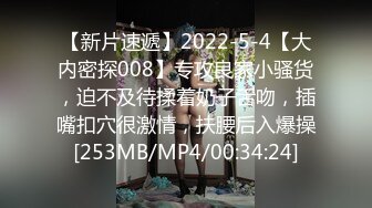 【新片速遞】2022-5-4【大内密探008】专攻良家小骚货，迫不及待揉着奶子舌吻，插嘴扣穴很激情，扶腰后入爆操[253MB/MP4/00:34:24]