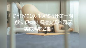 DYTM010.抖阴旅行社第十期.娜宝.伊婉琳.福建安溪茶园.天美传媒联合制���