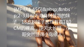 [MP4/ 1.45G]&nbsp;&nbsp;2-3月份下海身材最高的妹子，18岁粉妹子居然有着180CM的裸高，逆天大长腿，小哥突然显得小鸟依人