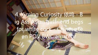 4. Yiming Curiosity 依鸣 - Big Ass Asian girlfriend begs for white cock - Chinese teen POV BWC amateur