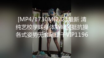 [MP4/1730M]2/23最新 清纯艺校学妹身体娇嫩还挺抗操各式姿势无套随便干VIP1196